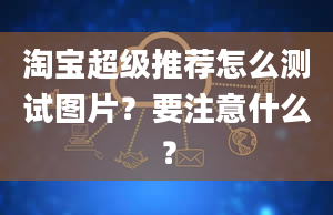 淘宝超级推荐怎么测试图片？要注意什么？