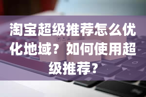 淘宝超级推荐怎么优化地域？如何使用超级推荐？