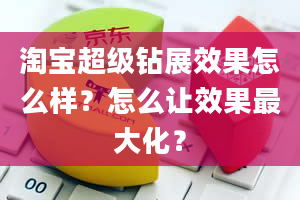 淘宝超级钻展效果怎么样？怎么让效果最大化？