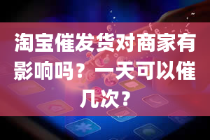 淘宝催发货对商家有影响吗？一天可以催几次？