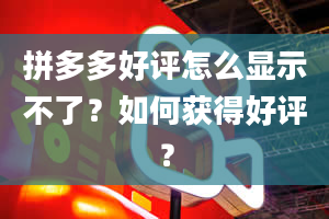 拼多多好评怎么显示不了？如何获得好评？