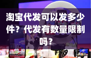 淘宝代发可以发多少件？代发有数量限制吗？