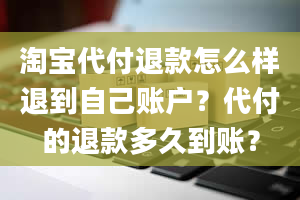 淘宝代付退款怎么样退到自己账户？代付的退款多久到账？