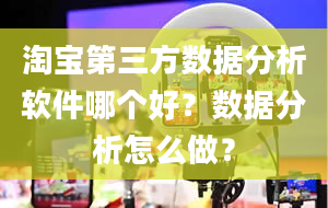 淘宝第三方数据分析软件哪个好？数据分析怎么做？