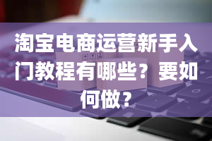 淘宝电商运营新手入门教程有哪些？要如何做？