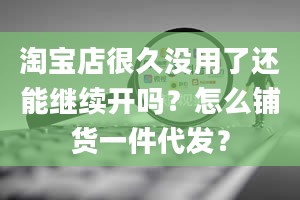 淘宝店很久没用了还能继续开吗？怎么铺货一件代发？