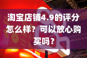 淘宝店铺4.9的评分怎么样？可以放心购买吗？