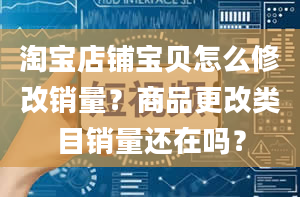 淘宝店铺宝贝怎么修改销量？商品更改类目销量还在吗？