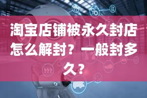 淘宝店铺被永久封店怎么解封？一般封多久？