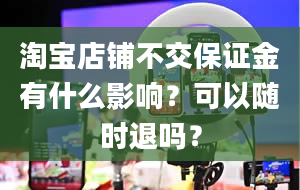 淘宝店铺不交保证金有什么影响？可以随时退吗？