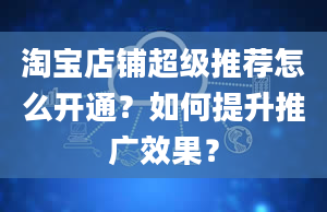 淘宝店铺超级推荐怎么开通？如何提升推广效果？