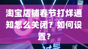 淘宝店铺春节打烊通知怎么关闭？如何设置？