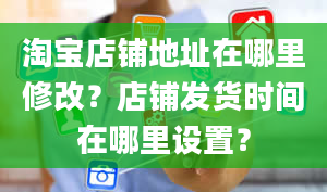 淘宝店铺地址在哪里修改？店铺发货时间在哪里设置？