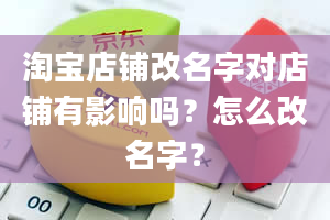 淘宝店铺改名字对店铺有影响吗？怎么改名字？