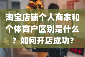 淘宝店铺个人商家和个体商户区别是什么？如何开店成功？