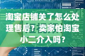 淘宝店铺关了怎么处理售后？卖家怕淘宝小二介入吗？