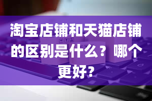 淘宝店铺和天猫店铺的区别是什么？哪个更好？