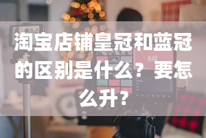 淘宝店铺皇冠和蓝冠的区别是什么？要怎么升？