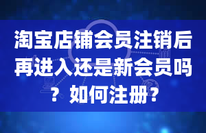 淘宝店铺会员注销后再进入还是新会员吗？如何注册？