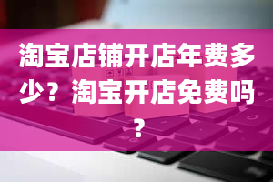 淘宝店铺开店年费多少？淘宝开店免费吗？