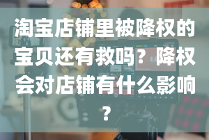 淘宝店铺里被降权的宝贝还有救吗？降权会对店铺有什么影响？