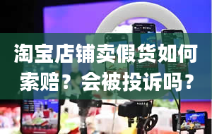 淘宝店铺卖假货如何索赔？会被投诉吗？