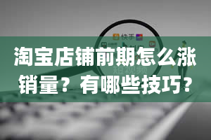 淘宝店铺前期怎么涨销量？有哪些技巧？