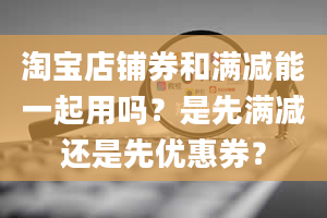 淘宝店铺券和满减能一起用吗？是先满减还是先优惠券？