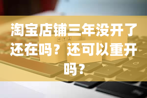 淘宝店铺三年没开了还在吗？还可以重开吗？