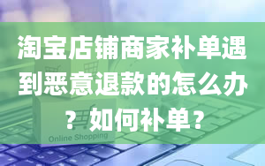 淘宝店铺商家补单遇到恶意退款的怎么办？如何补单？