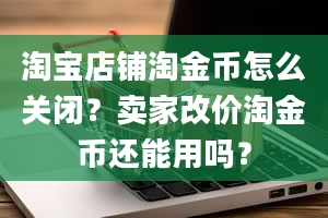 淘宝店铺淘金币怎么关闭？卖家改价淘金币还能用吗？