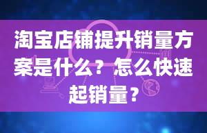 淘宝店铺提升销量方案是什么？怎么快速起销量？