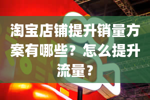 淘宝店铺提升销量方案有哪些？怎么提升流量？