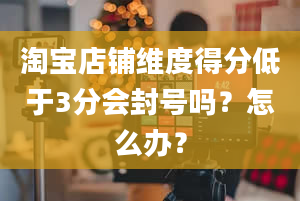 淘宝店铺维度得分低于3分会封号吗？怎么办？