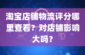 淘宝店铺物流评分哪里查看？对店铺影响大吗？