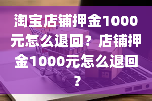 淘宝店铺押金1000元怎么退回？店铺押金1000元怎么退回？