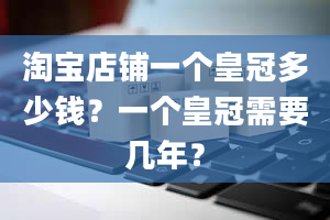 淘宝店铺一个皇冠多少钱？一个皇冠需要几年？