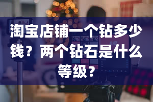 淘宝店铺一个钻多少钱？两个钻石是什么等级？