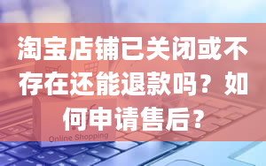 淘宝店铺已关闭或不存在还能退款吗？如何申请售后？