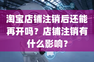 淘宝店铺注销后还能再开吗？店铺注销有什么影响？