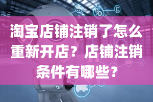 淘宝店铺注销了怎么重新开店？店铺注销条件有哪些？