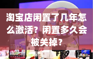 淘宝店闲置了几年怎么激活？闲置多久会被关掉？