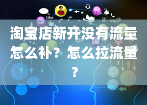 淘宝店新开没有流量怎么补？怎么拉流量？