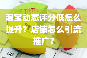 淘宝动态评分低怎么提升？店铺怎么引流推广？