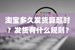 淘宝多久发货算超时？发货有什么规则？