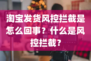 淘宝发货风控拦截是怎么回事？什么是风控拦截？