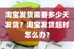 淘宝发货需要多少天发货？淘宝发货超时怎么办？