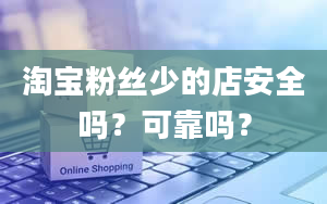 淘宝粉丝少的店安全吗？可靠吗？