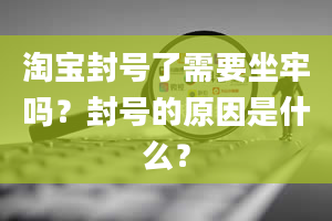 淘宝封号了需要坐牢吗？封号的原因是什么？