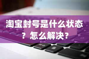 淘宝封号是什么状态？怎么解决？